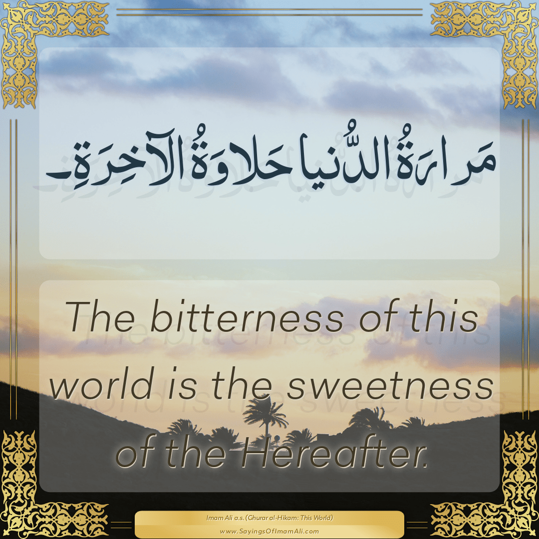 The bitterness of this world is the sweetness of the Hereafter.